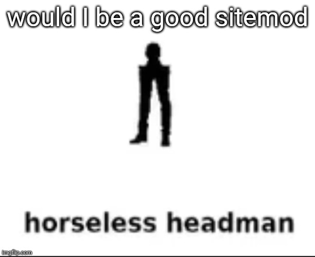 no | would I be a good sitemod | image tagged in horseless headman | made w/ Imgflip meme maker