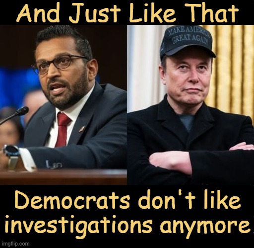 Democrats & Double Standards Go Together Like Marxism & Communism | And Just Like That; Democrats don't like investigations anymore | image tagged in kash patel and elon musk,democrats,and just like that,obvious,donald trump,political humor | made w/ Imgflip meme maker