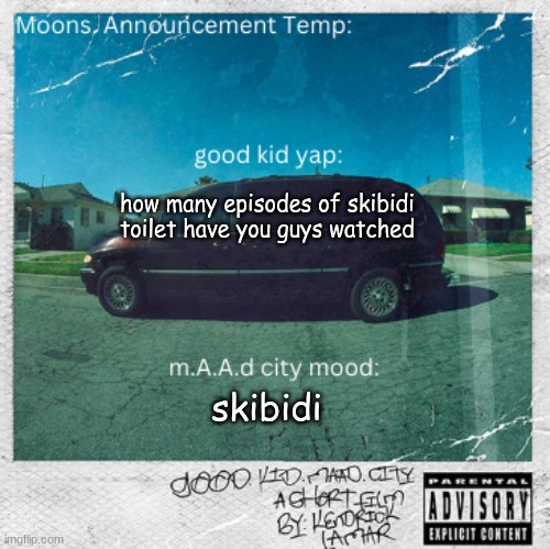 Moons. good kid, m.A.A.d city temp | how many episodes of skibidi toilet have you guys watched; skibidi | image tagged in moons good kid m a a d city temp | made w/ Imgflip meme maker