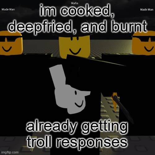 wait i got one actual good response | im cooked, deepfried, and burnt; already getting troll responses | image tagged in mafia | made w/ Imgflip meme maker