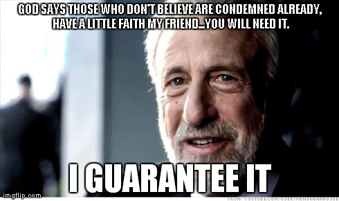 I Guarantee It Meme | GOD SAYS THOSE WHO DON'T BELIEVE ARE CONDEMNED ALREADY, HAVE A LITTLE FAITH MY FRIEND...YOU WILL NEED IT. I GUARANTEE IT | image tagged in memes,i guarantee it | made w/ Imgflip meme maker
