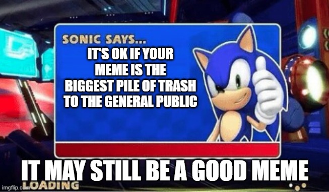 it may still be a good meme | IT'S OK IF YOUR MEME IS THE BIGGEST PILE OF TRASH TO THE GENERAL PUBLIC; IT MAY STILL BE A GOOD MEME | image tagged in sonic says | made w/ Imgflip meme maker