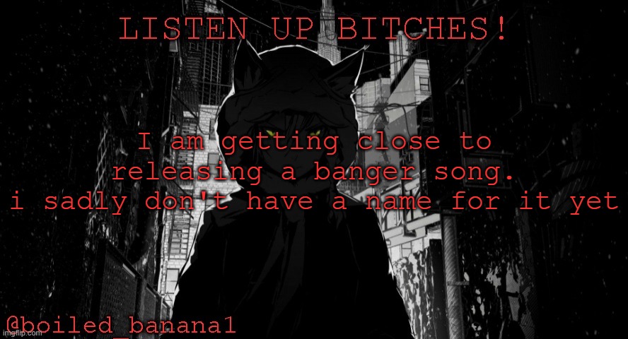 I am getting close to releasing a banger song.
i sadly don't have a name for it yet | image tagged in boiled_banana1 temp | made w/ Imgflip meme maker
