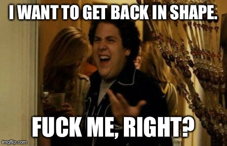 I Know Fuck Me Right Meme | I WANT TO GET BACK IN SHAPE. F**K ME, RIGHT? | image tagged in memes,i know fuck me right,AdviceAnimals | made w/ Imgflip meme maker