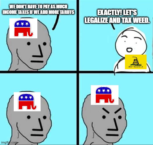 NPC Meme | WE DON'T HAVE TO PAY AS MUCH INCOME TAXES IF WE ADD MORE TARIFFS; EXACTLY! LET'S LEGALIZE AND TAX WEED. | image tagged in npc meme,libertarian,republicans,marijuana | made w/ Imgflip meme maker