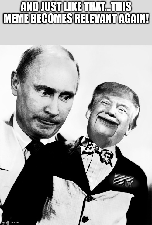 Back for more | AND JUST LIKE THAT...THIS MEME BECOMES RELEVANT AGAIN! | image tagged in trump,putin,ukraine,maga,nevertrump,nevertrump meme | made w/ Imgflip meme maker