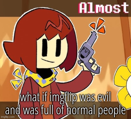 Almost | what if imgflip was evil and was full of normal people | image tagged in almost | made w/ Imgflip meme maker