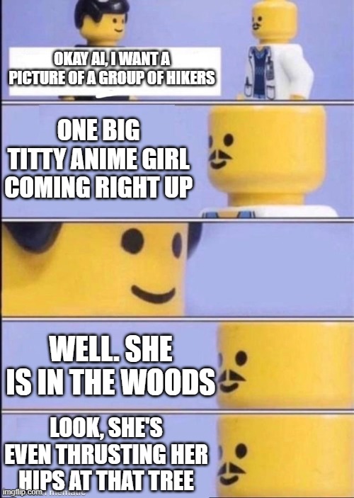 Lego doctor higher quality | OKAY AI, I WANT A PICTURE OF A GROUP OF HIKERS; ONE BIG TITTY ANIME GIRL COMING RIGHT UP; WELL. SHE IS IN THE WOODS; LOOK, SHE'S EVEN THRUSTING HER HIPS AT THAT TREE | image tagged in lego doctor higher quality | made w/ Imgflip meme maker