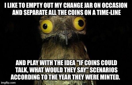 Weird Stuff I Do Potoo | I LIKE TO EMPTY OUT MY CHANGE JAR ON OCCASION AND SEPARATE ALL THE COINS ON A TIME-LINE  AND PLAY WITH THE IDEA "IF COINS COULD TALK, WHAT W | image tagged in memes,weird stuff i do potoo | made w/ Imgflip meme maker