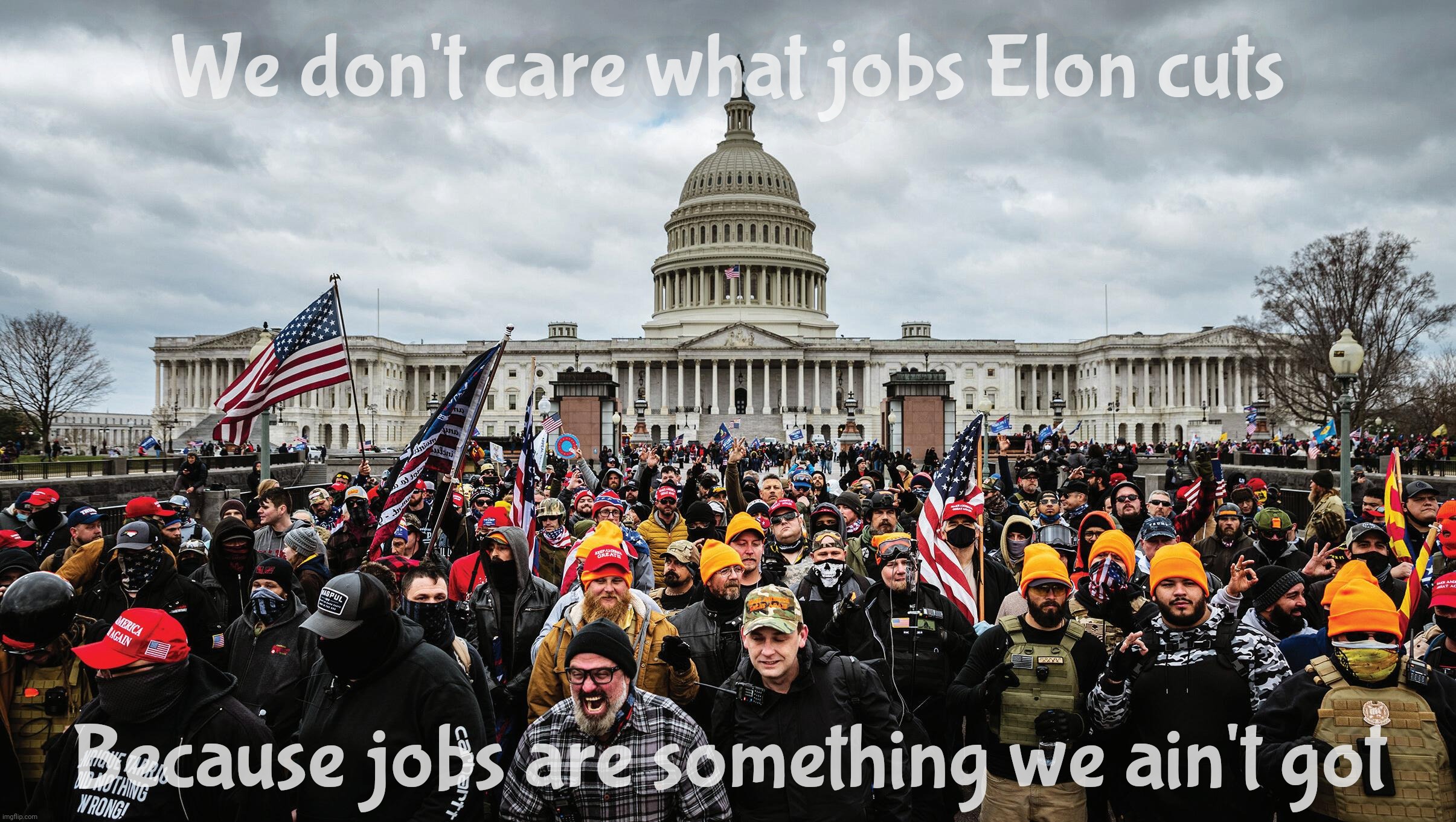 MAGAts (un)surprisingly unconcerned about Elon job cuts. Gee, wonder why,,, | We don't care what jobs Elon cuts; Because jobs are something we ain't got | image tagged in january 6th rioters,magats,trailer park trash,elon musk,job cuts,don't have to worry about losing a job you don't have | made w/ Imgflip meme maker