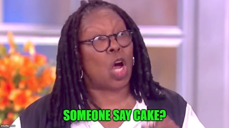 Deranged Whoopi | SOMEONE SAY CAKE? | image tagged in deranged whoopi | made w/ Imgflip meme maker