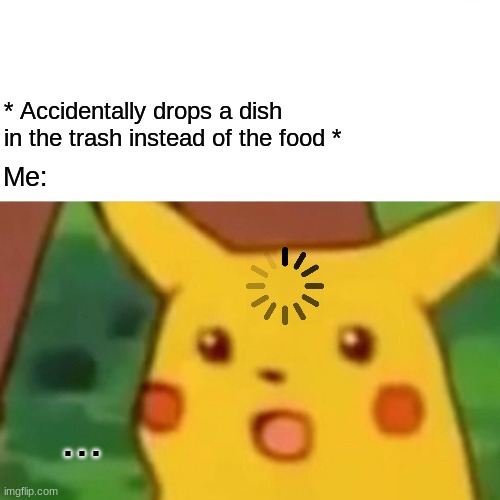 ... | * Accidentally drops a dish in the trash instead of the food *; Me:; ... | image tagged in memes,surprised pikachu | made w/ Imgflip meme maker