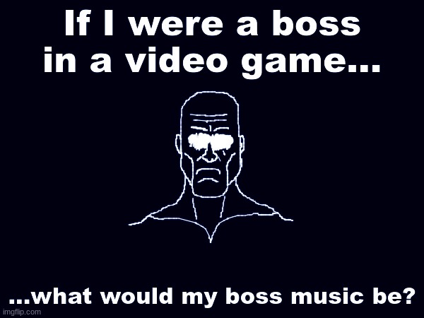 If I were a boss in a video game what would my boss music be? | image tagged in if i were a boss in a video game what would my boss music be | made w/ Imgflip meme maker