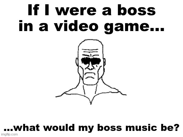 If I were a boss in a video game what would my boss music be? | image tagged in if i were a boss in a video game what would my boss music be | made w/ Imgflip meme maker