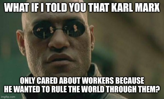 Matrix Morpheus Meme | WHAT IF I TOLD YOU THAT KARL MARX; ONLY CARED ABOUT WORKERS BECAUSE HE WANTED TO RULE THE WORLD THROUGH THEM? | image tagged in memes,matrix morpheus | made w/ Imgflip meme maker