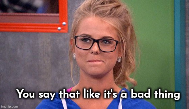 Nicole 's thinking | You say that like it's a bad thing | image tagged in nicole 's thinking | made w/ Imgflip meme maker