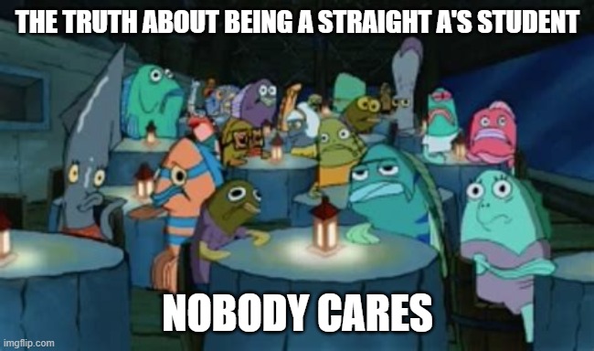 nobody cares | THE TRUTH ABOUT BEING A STRAIGHT A'S STUDENT; NOBODY CARES | image tagged in spongebob,this guy stinks,school,see nobody cares | made w/ Imgflip meme maker