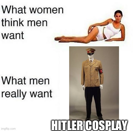 What women think men want | HITLER COSPLAY | image tagged in what women think men want | made w/ Imgflip meme maker