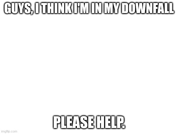 I'm starting to see my downfall | GUYS, I THINK I'M IN MY DOWNFALL; PLEASE HELP. | image tagged in help me | made w/ Imgflip meme maker