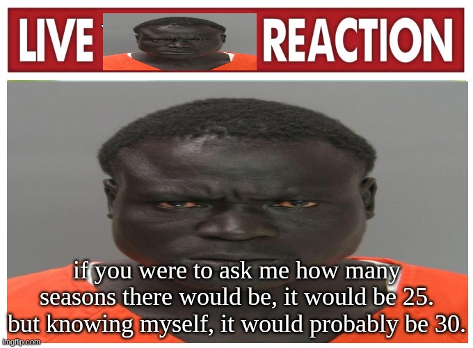 live convict reaction | if you were to ask me how many seasons there would be, it would be 25. but knowing myself, it would probably be 30. | image tagged in live convict reaction | made w/ Imgflip meme maker