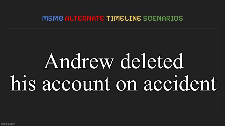 MSMG: Alternate Timeline Scenarios | Andrew deleted his account on accident | image tagged in msmg alternate timeline scenarios,msmg | made w/ Imgflip meme maker