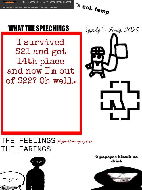 Col.Zonig's col. temp rgh | I survived S21 and got 14th place and now I'm out of S22? Oh well. physical pain. agony even. | image tagged in col zonig's col temp rgh | made w/ Imgflip meme maker
