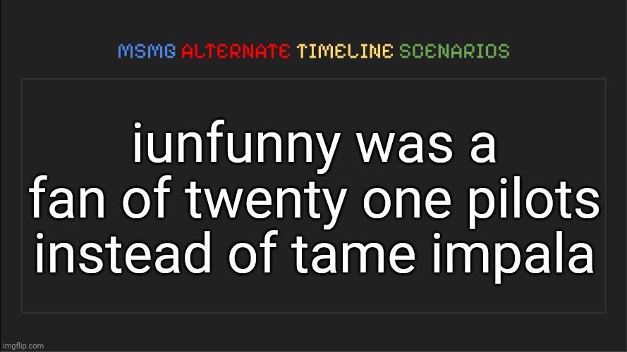 MSMG: Alternate Timeline Scenarios | iunfunny was a fan of twenty one pilots instead of tame impala | image tagged in msmg alternate timeline scenarios | made w/ Imgflip meme maker