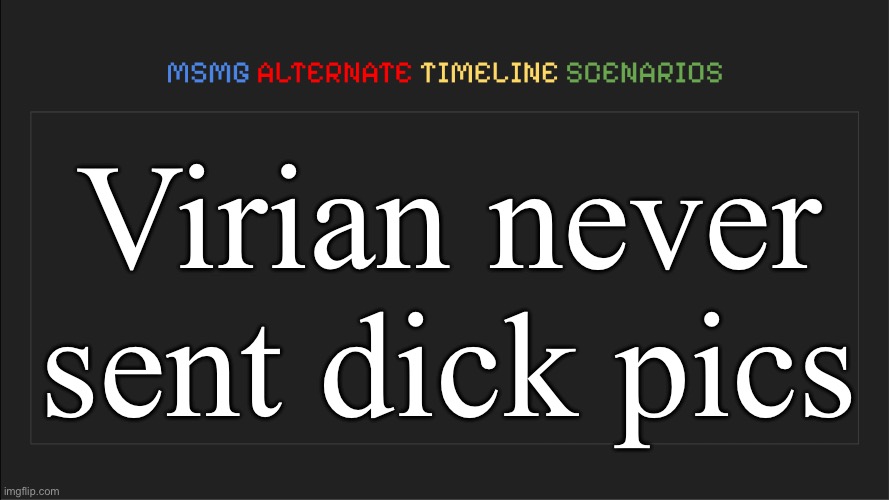 MSMG: Alternate Timeline Scenarios | Virian never sent dick pics | image tagged in msmg alternate timeline scenarios,msmg | made w/ Imgflip meme maker