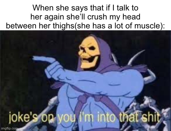 Jokes on you im into that shit | When she says that if I talk to her again she’ll crush my head between her thighs(she has a lot of muscle): | image tagged in jokes on you im into that shit | made w/ Imgflip meme maker