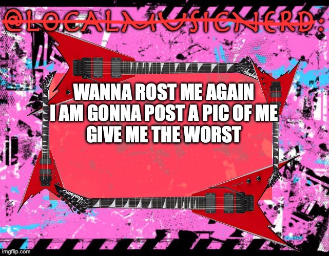 WANNA ROST ME AGAIN 
I AM GONNA POST A PIC OF ME 
GIVE ME THE WORST | made w/ Imgflip meme maker