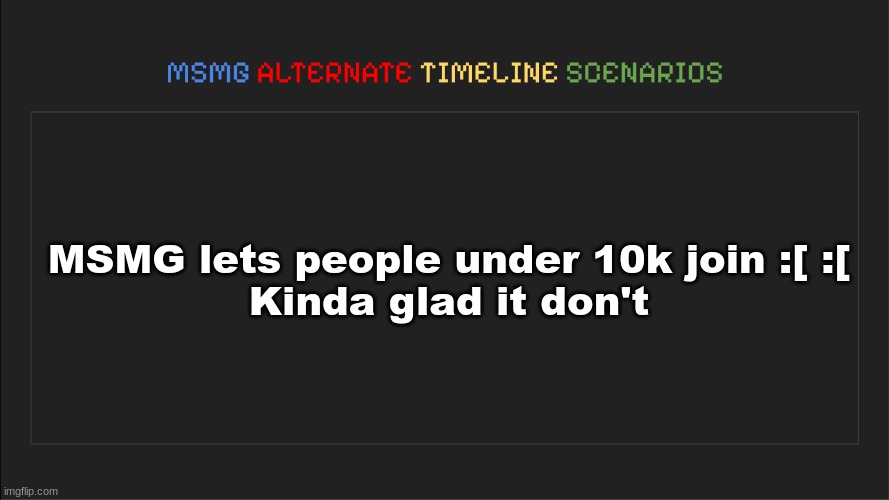 MSMG: Alternate Timeline Scenarios | MSMG lets people under 10k join :[ :[

Kinda glad it don't | image tagged in msmg alternate timeline scenarios | made w/ Imgflip meme maker