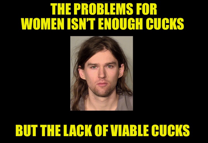 The Problem | THE PROBLEMS FOR WOMEN ISN’T ENOUGH CUCKS; BUT THE LACK OF VIABLE CUCKS | image tagged in the problem,cucks,red pill,men and women,political memes,political humor | made w/ Imgflip meme maker