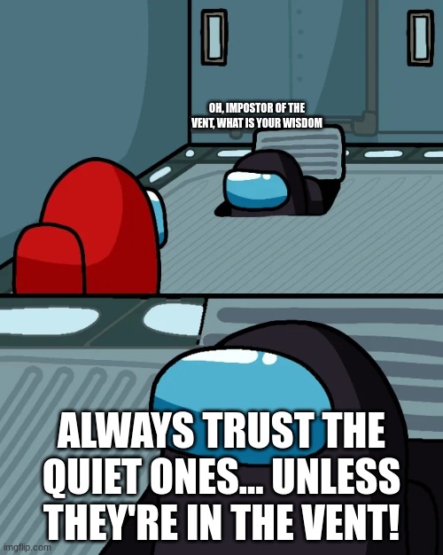 sus black | OH, IMPOSTOR OF THE VENT, WHAT IS YOUR WISDOM; ALWAYS TRUST THE QUIET ONES... UNLESS THEY'RE IN THE VENT! | image tagged in impostor of the vent | made w/ Imgflip meme maker