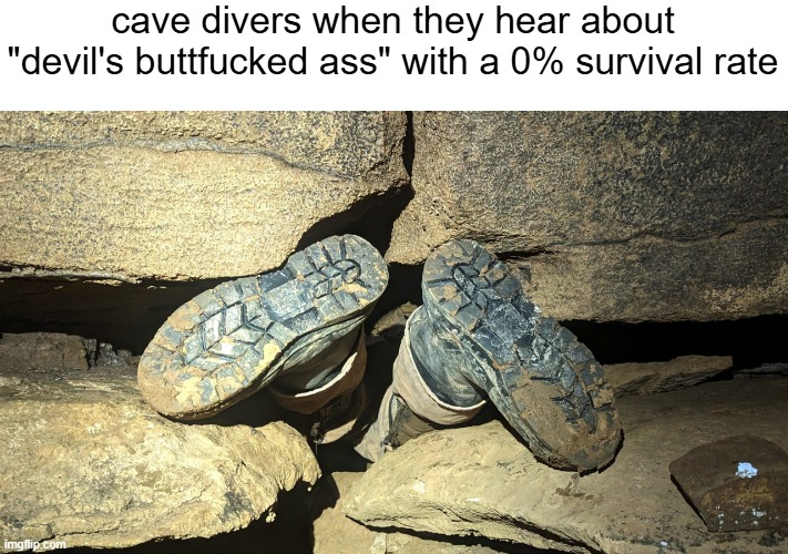 titiel | cave divers when they hear about "devil's buttfucked ass" with a 0% survival rate | image tagged in cave divers,memes,funny,so true memes | made w/ Imgflip meme maker