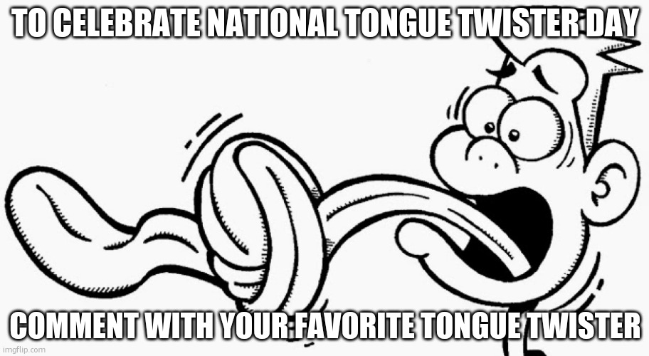 happy national tongue twister day | TO CELEBRATE NATIONAL TONGUE TWISTER DAY; COMMENT WITH YOUR FAVORITE TONGUE TWISTER | image tagged in tongue twister | made w/ Imgflip meme maker