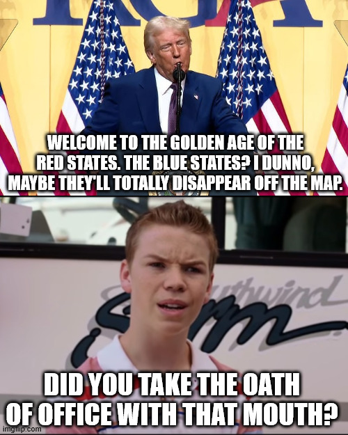 oh, good, he's back to threatening the states that make money. | WELCOME TO THE GOLDEN AGE OF THE RED STATES. THE BLUE STATES? I DUNNO, MAYBE THEY'LL TOTALLY DISAPPEAR OFF THE MAP. DID YOU TAKE THE OATH OF OFFICE WITH THAT MOUTH? | image tagged in you guys are getting paid,donald trump | made w/ Imgflip meme maker