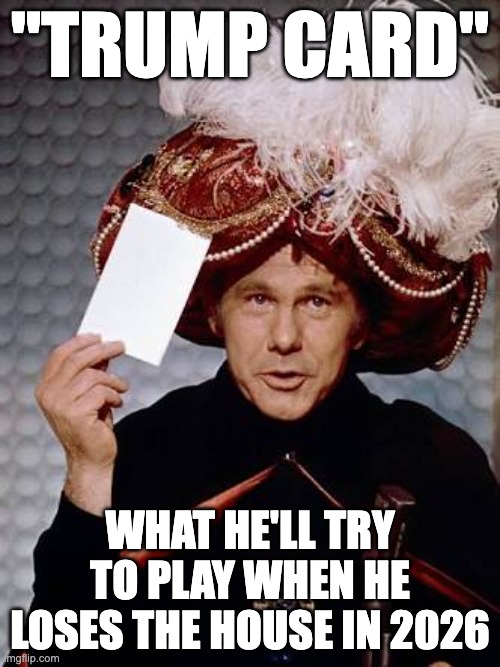 Carnac the Magnificent | "TRUMP CARD"; WHAT HE'LL TRY TO PLAY WHEN HE LOSES THE HOUSE IN 2026 | image tagged in carnac the magnificent | made w/ Imgflip meme maker