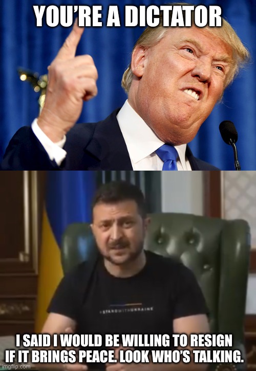 Takes one to know one | YOU’RE A DICTATOR; I SAID I WOULD BE WILLING TO RESIGN IF IT BRINGS PEACE. LOOK WHO’S TALKING. | image tagged in donald trump,zelensky | made w/ Imgflip meme maker