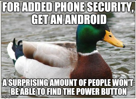 Actual Advice Mallard | FOR ADDED PHONE SECURITY, GET AN ANDROID A SURPRISING AMOUNT OF PEOPLE WON'T BE ABLE TO FIND THE POWER BUTTON | image tagged in memes,actual advice mallard,AdviceAnimals | made w/ Imgflip meme maker