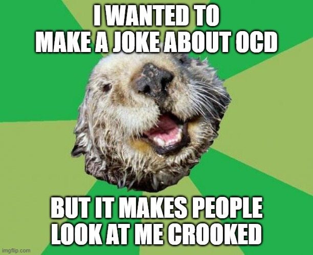 OCD Otter | I WANTED TO MAKE A JOKE ABOUT OCD; BUT IT MAKES PEOPLE LOOK AT ME CROOKED | image tagged in ocd otter | made w/ Imgflip meme maker