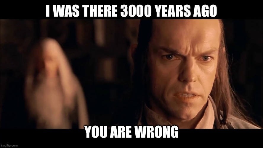 I was there 3000 Years Ago and You Are Wrong | I WAS THERE 3000 YEARS AGO; YOU ARE WRONG | image tagged in i was there gandalf i was there 3000 years ago | made w/ Imgflip meme maker