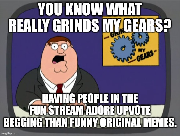 Just why? Why does anyone accept this? | YOU KNOW WHAT REALLY GRINDS MY GEARS? HAVING PEOPLE IN THE FUN STREAM ADORE UPVOTE BEGGING THAN FUNNY ORIGINAL MEMES. | image tagged in memes,peter griffin news,fun stream,funny | made w/ Imgflip meme maker