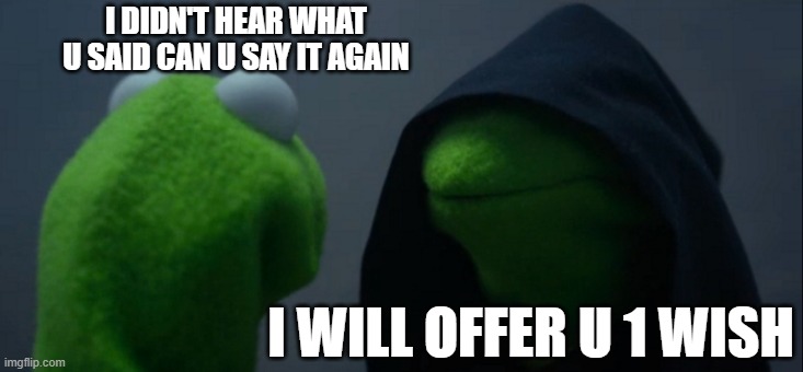 Evil Kermit | I DIDN'T HEAR WHAT U SAID CAN U SAY IT AGAIN; I WILL OFFER U 1 WISH | image tagged in memes,evil kermit | made w/ Imgflip meme maker