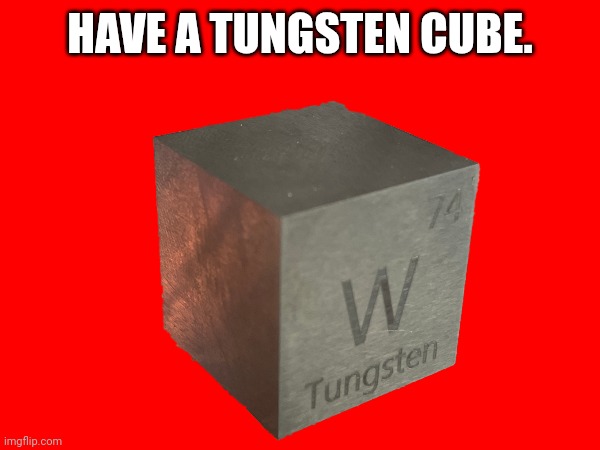 HAVE A TUNGSTEN CUBE. | made w/ Imgflip meme maker