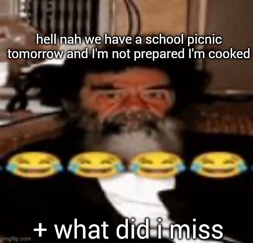 goofy ahh saddam hussein | hell nah we have a school picnic tomorrow and I'm not prepared I'm cooked; + what did i miss | image tagged in goofy ahh saddam hussein | made w/ Imgflip meme maker