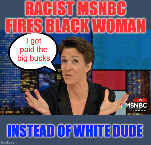 Racist MSNBC | I get paid the big bucks INSTEAD OF WHITE DUDE RACIST MSNBC FIRES BLACK WOMAN | image tagged in rachel maddow blame face,racist,msnbc | made w/ Imgflip meme maker