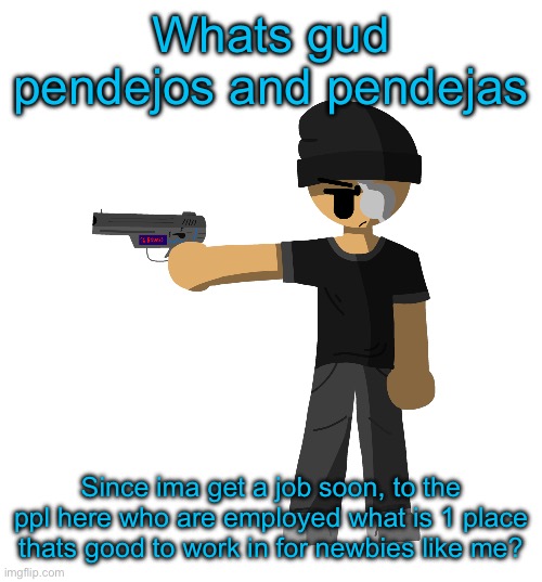 And please just give me a decent reason why, and exclude mcdonalds cashier cuz im not gonna deal with a karen cuz i got anger is | Whats gud pendejos and pendejas; Since ima get a job soon, to the ppl here who are employed what is 1 place thats good to work in for newbies like me? | made w/ Imgflip meme maker