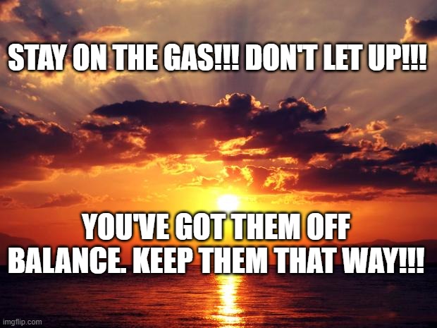 Sunset | STAY ON THE GAS!!! DON'T LET UP!!! YOU'VE GOT THEM OFF BALANCE. KEEP THEM THAT WAY!!! | image tagged in sunset | made w/ Imgflip meme maker