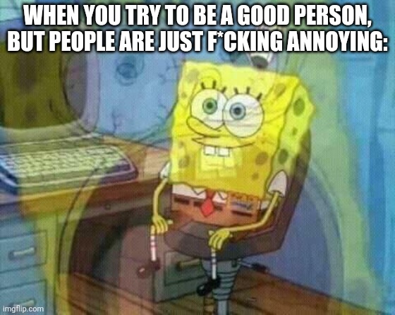 This is me RN | WHEN YOU TRY TO BE A GOOD PERSON, BUT PEOPLE ARE JUST F*CKING ANNOYING: | image tagged in spongebob panic inside | made w/ Imgflip meme maker