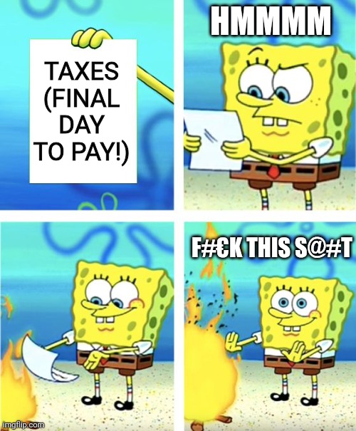 Always do your taxes ofcourse the fbi is not holding a gun in my head and they are torturong me to say this to a lot of people ; | HMMMM; TAXES
(FINAL DAY TO PAY!); F#€K THIS S@#T | image tagged in spongebob burning paper | made w/ Imgflip meme maker